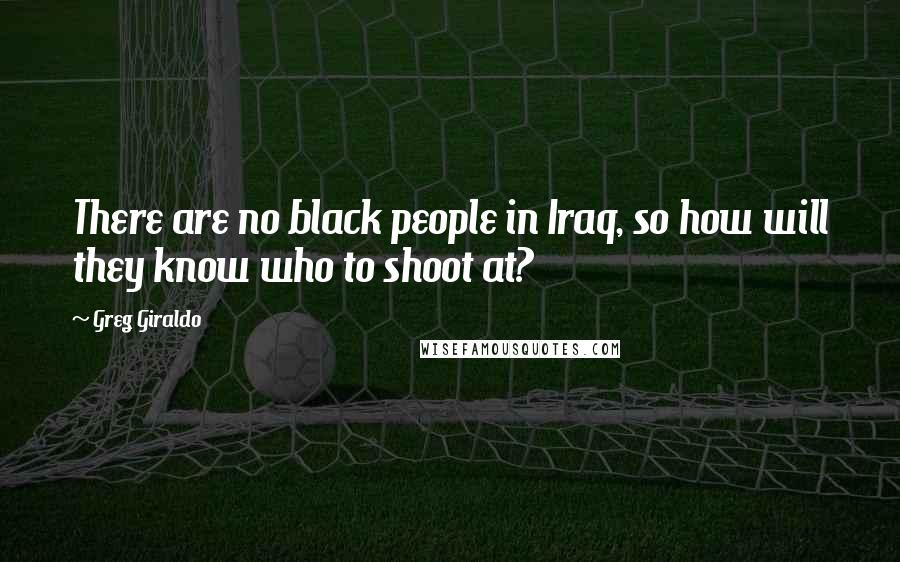 Greg Giraldo Quotes: There are no black people in Iraq, so how will they know who to shoot at?