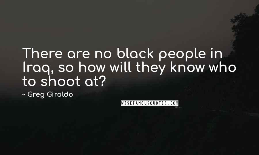 Greg Giraldo Quotes: There are no black people in Iraq, so how will they know who to shoot at?