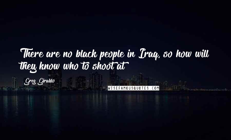 Greg Giraldo Quotes: There are no black people in Iraq, so how will they know who to shoot at?