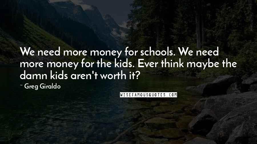 Greg Giraldo Quotes: We need more money for schools. We need more money for the kids. Ever think maybe the damn kids aren't worth it?