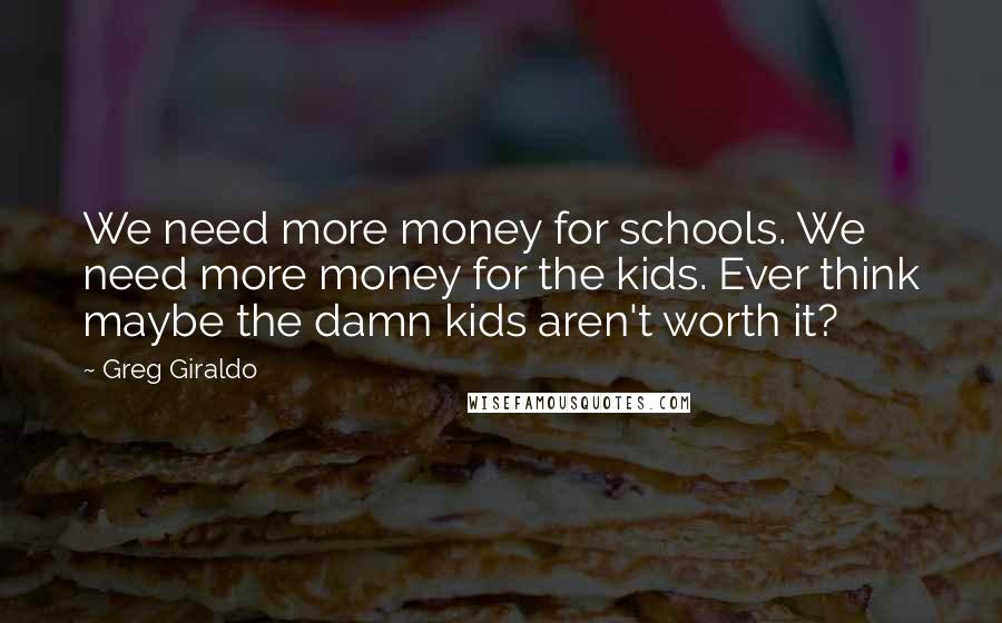 Greg Giraldo Quotes: We need more money for schools. We need more money for the kids. Ever think maybe the damn kids aren't worth it?