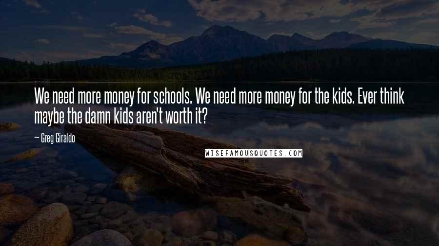 Greg Giraldo Quotes: We need more money for schools. We need more money for the kids. Ever think maybe the damn kids aren't worth it?