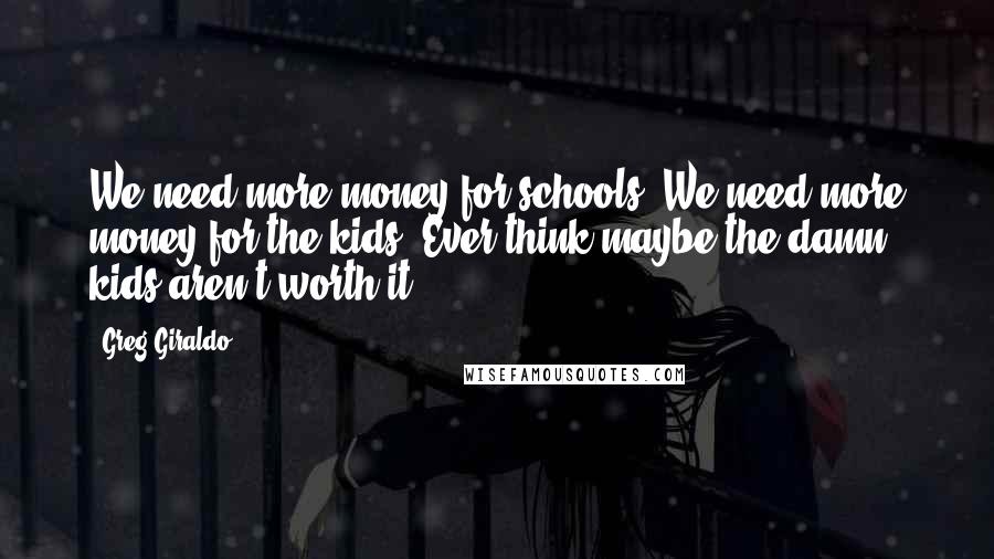 Greg Giraldo Quotes: We need more money for schools. We need more money for the kids. Ever think maybe the damn kids aren't worth it?
