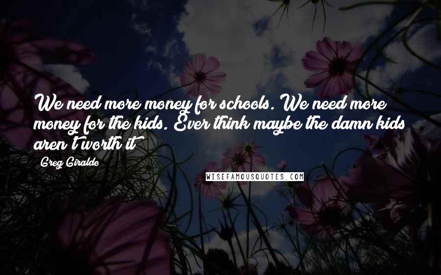 Greg Giraldo Quotes: We need more money for schools. We need more money for the kids. Ever think maybe the damn kids aren't worth it?