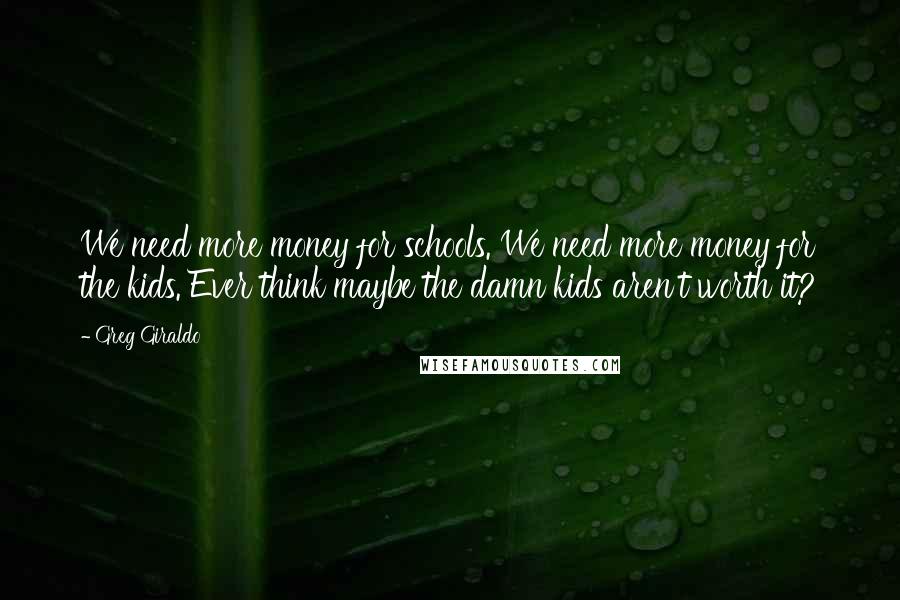 Greg Giraldo Quotes: We need more money for schools. We need more money for the kids. Ever think maybe the damn kids aren't worth it?