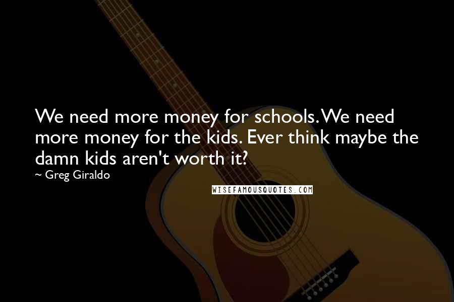 Greg Giraldo Quotes: We need more money for schools. We need more money for the kids. Ever think maybe the damn kids aren't worth it?