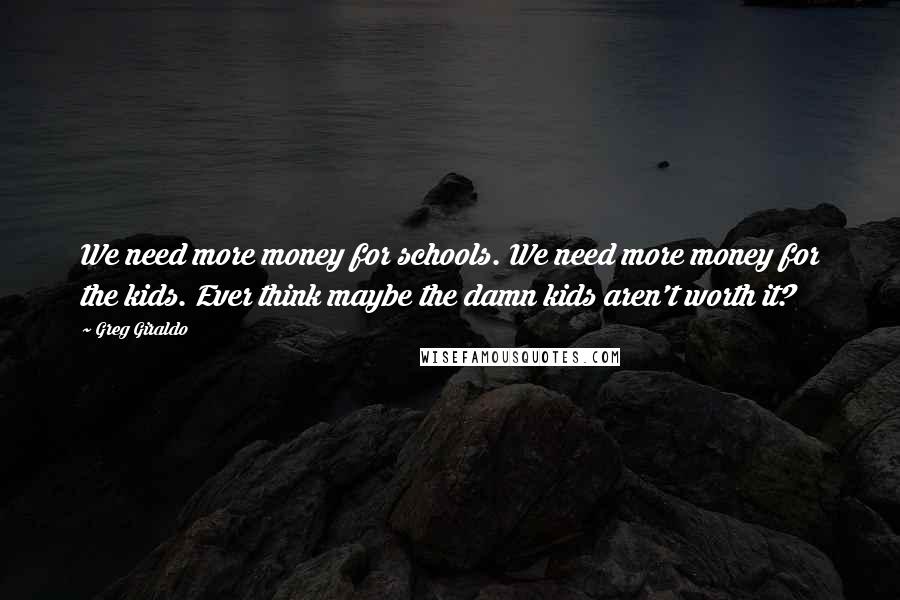 Greg Giraldo Quotes: We need more money for schools. We need more money for the kids. Ever think maybe the damn kids aren't worth it?