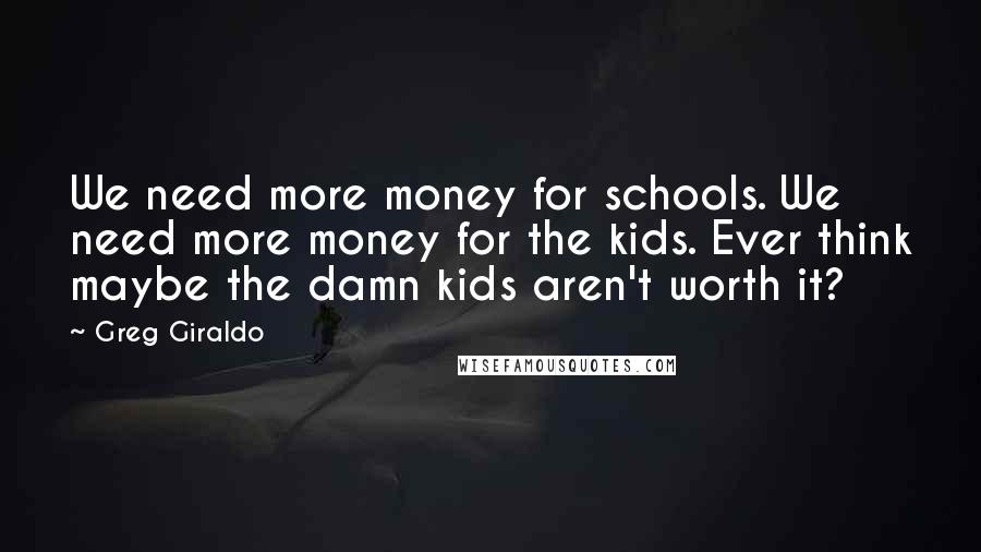 Greg Giraldo Quotes: We need more money for schools. We need more money for the kids. Ever think maybe the damn kids aren't worth it?