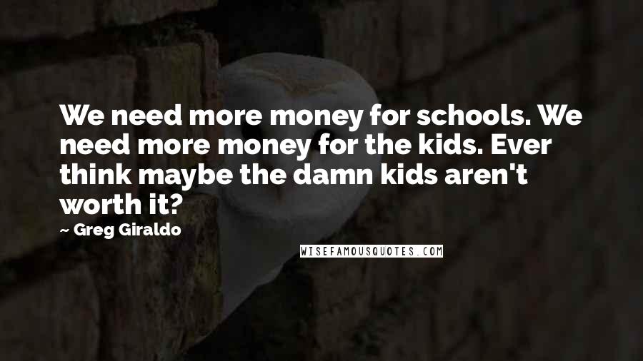 Greg Giraldo Quotes: We need more money for schools. We need more money for the kids. Ever think maybe the damn kids aren't worth it?