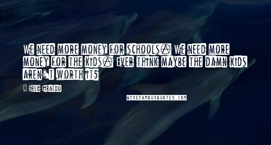 Greg Giraldo Quotes: We need more money for schools. We need more money for the kids. Ever think maybe the damn kids aren't worth it?