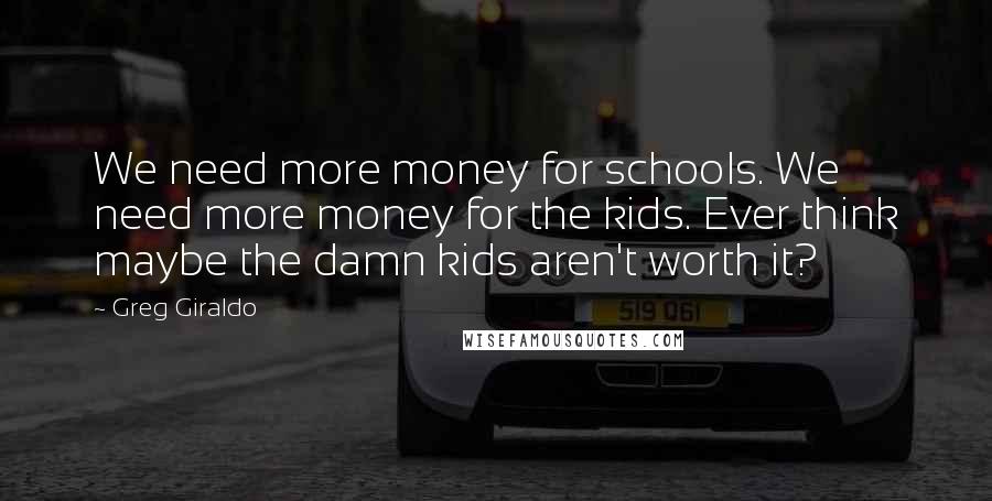 Greg Giraldo Quotes: We need more money for schools. We need more money for the kids. Ever think maybe the damn kids aren't worth it?