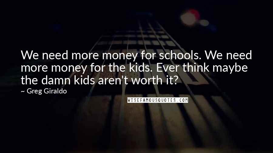 Greg Giraldo Quotes: We need more money for schools. We need more money for the kids. Ever think maybe the damn kids aren't worth it?