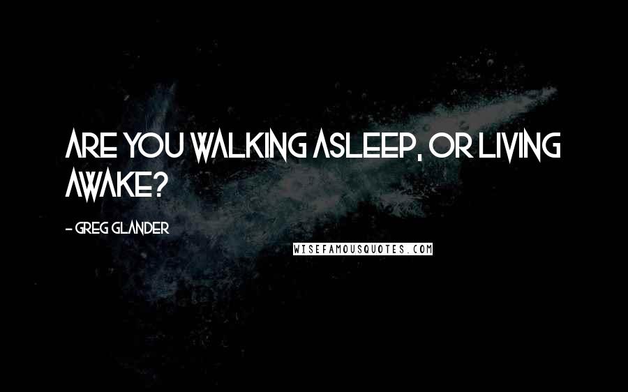 Greg Glander Quotes: Are you walking asleep, or living awake?