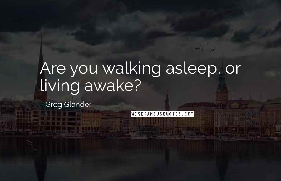 Greg Glander Quotes: Are you walking asleep, or living awake?