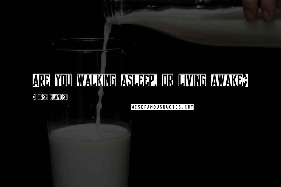 Greg Glander Quotes: Are you walking asleep, or living awake?