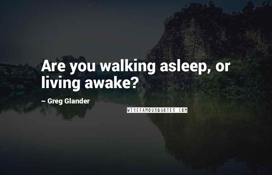 Greg Glander Quotes: Are you walking asleep, or living awake?