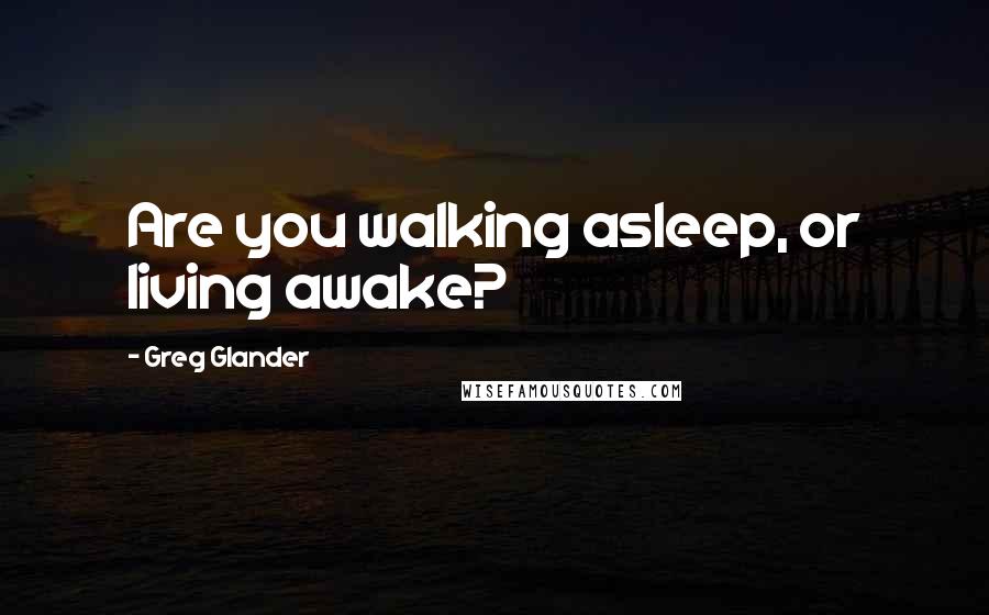 Greg Glander Quotes: Are you walking asleep, or living awake?