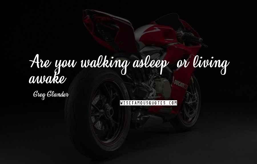 Greg Glander Quotes: Are you walking asleep, or living awake?