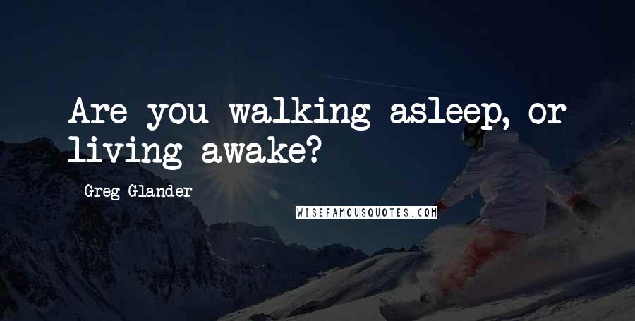 Greg Glander Quotes: Are you walking asleep, or living awake?