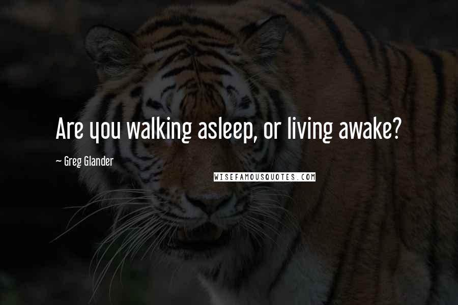 Greg Glander Quotes: Are you walking asleep, or living awake?