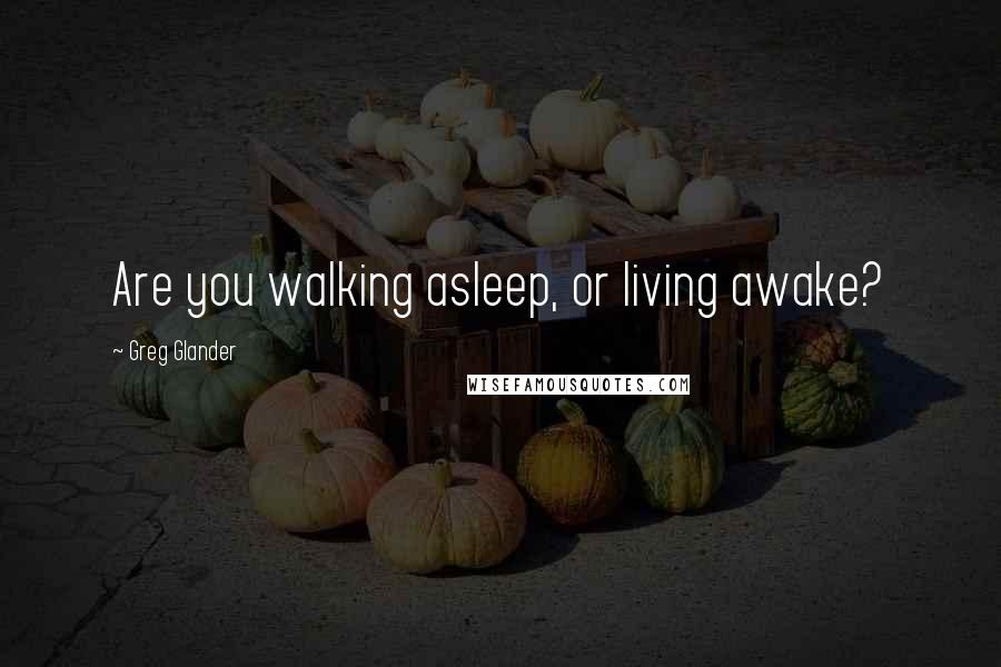 Greg Glander Quotes: Are you walking asleep, or living awake?