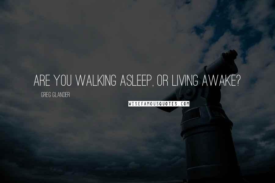 Greg Glander Quotes: Are you walking asleep, or living awake?