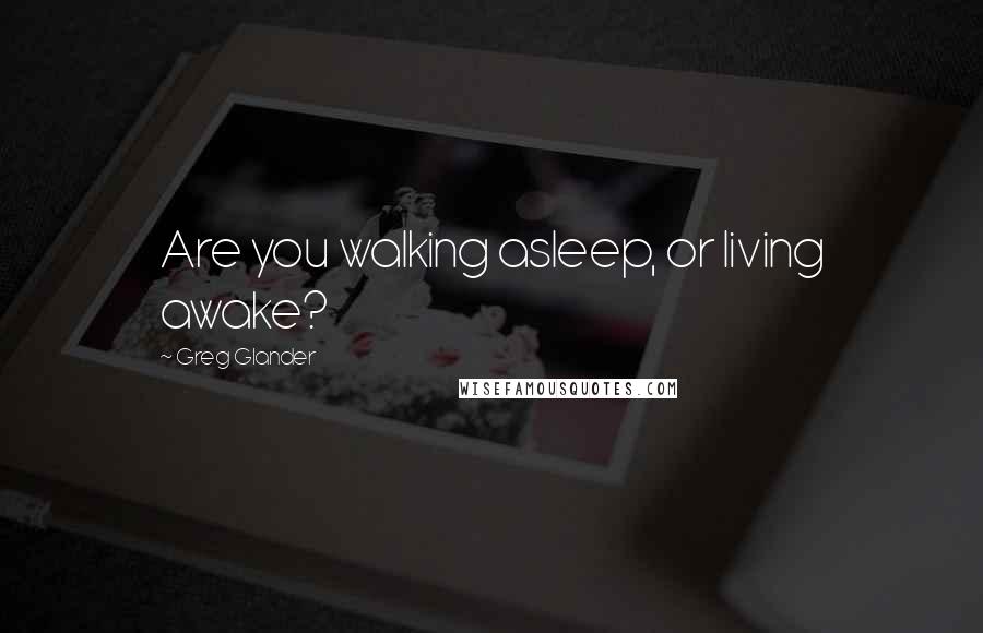 Greg Glander Quotes: Are you walking asleep, or living awake?