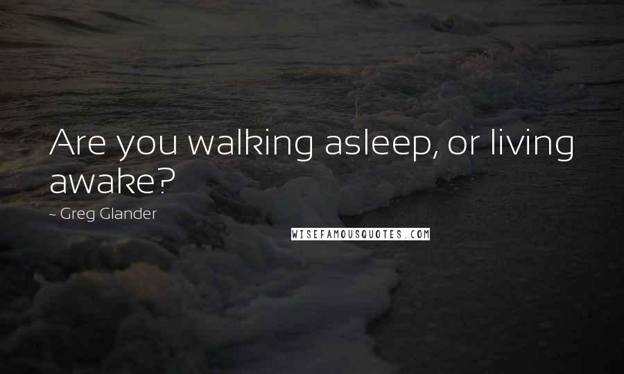 Greg Glander Quotes: Are you walking asleep, or living awake?