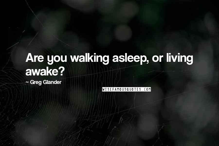 Greg Glander Quotes: Are you walking asleep, or living awake?