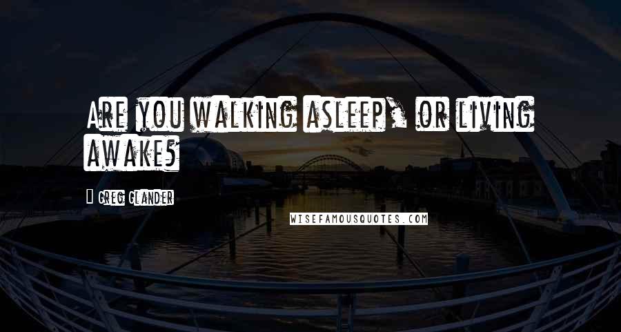 Greg Glander Quotes: Are you walking asleep, or living awake?