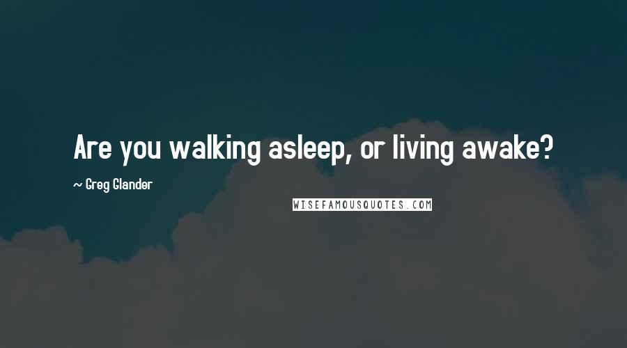 Greg Glander Quotes: Are you walking asleep, or living awake?