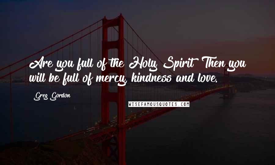 Greg Gordon Quotes: Are you full of the Holy Spirit? Then you will be full of mercy, kindness and love.