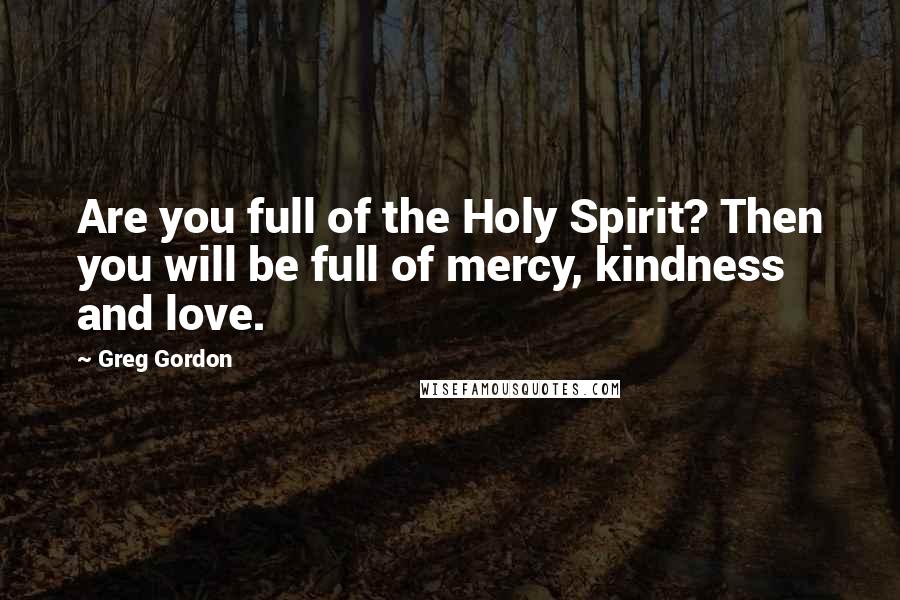 Greg Gordon Quotes: Are you full of the Holy Spirit? Then you will be full of mercy, kindness and love.