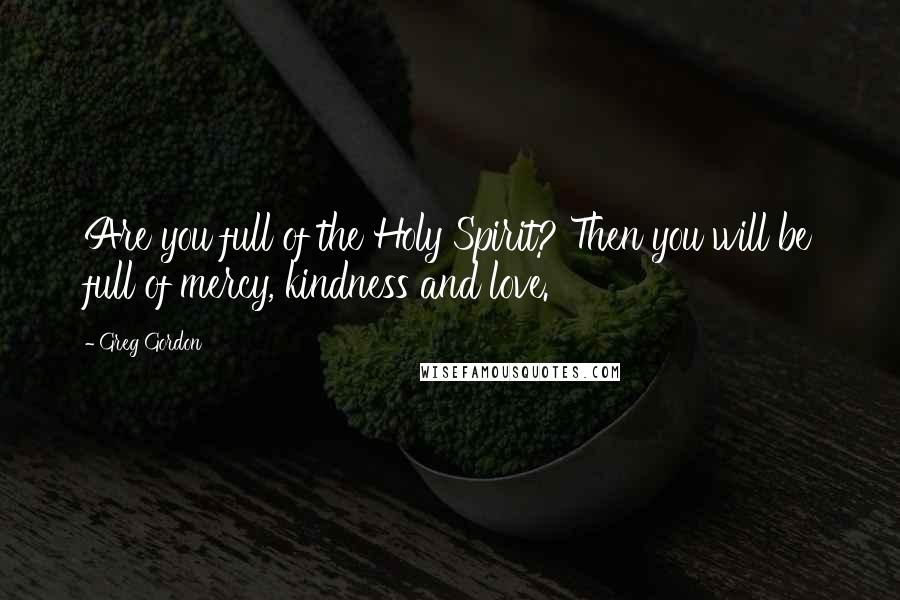 Greg Gordon Quotes: Are you full of the Holy Spirit? Then you will be full of mercy, kindness and love.