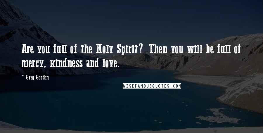 Greg Gordon Quotes: Are you full of the Holy Spirit? Then you will be full of mercy, kindness and love.