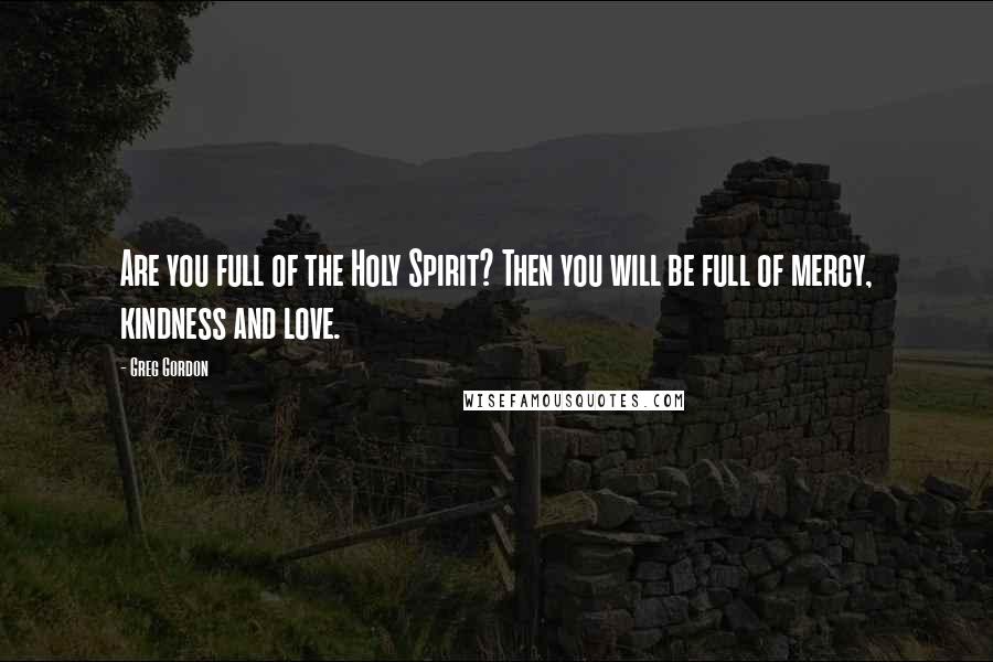 Greg Gordon Quotes: Are you full of the Holy Spirit? Then you will be full of mercy, kindness and love.