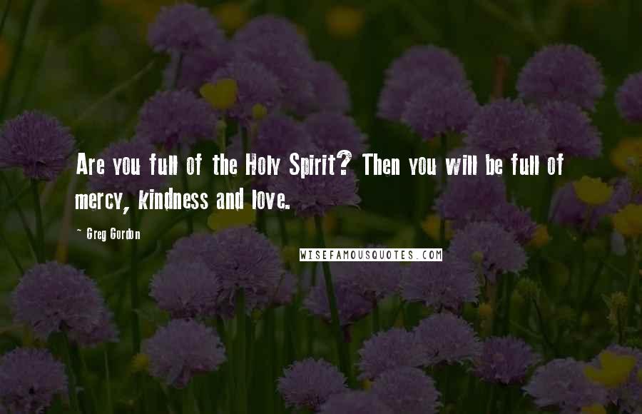 Greg Gordon Quotes: Are you full of the Holy Spirit? Then you will be full of mercy, kindness and love.