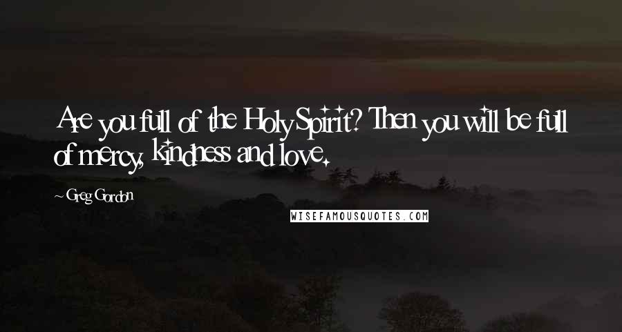 Greg Gordon Quotes: Are you full of the Holy Spirit? Then you will be full of mercy, kindness and love.