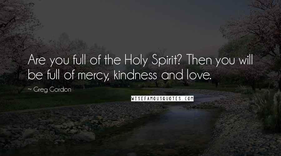 Greg Gordon Quotes: Are you full of the Holy Spirit? Then you will be full of mercy, kindness and love.