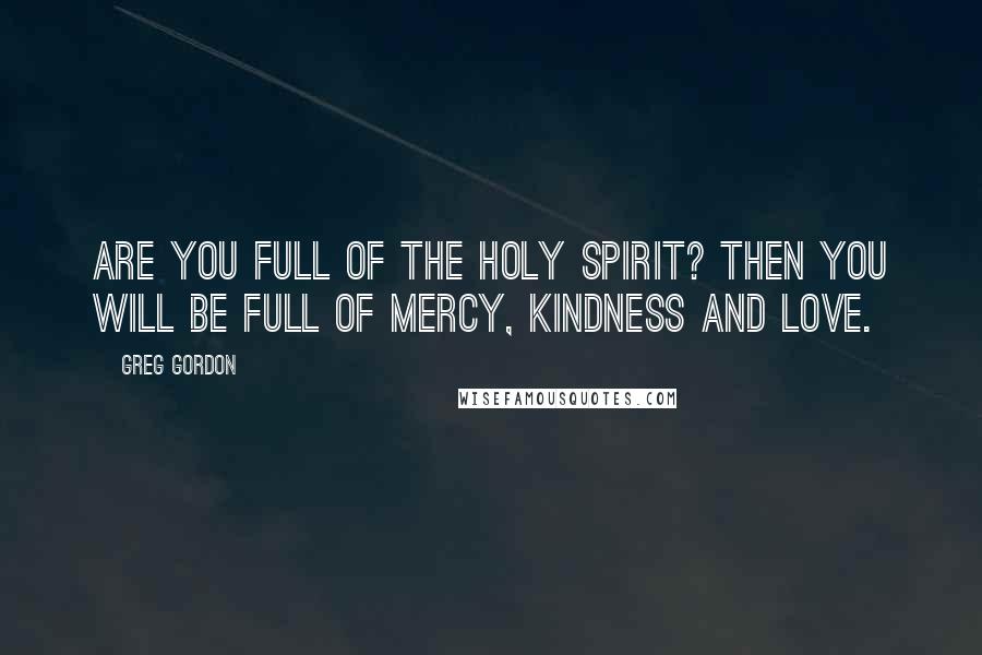 Greg Gordon Quotes: Are you full of the Holy Spirit? Then you will be full of mercy, kindness and love.