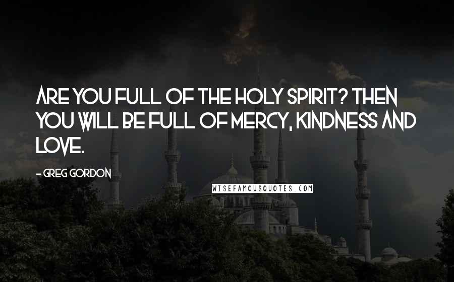 Greg Gordon Quotes: Are you full of the Holy Spirit? Then you will be full of mercy, kindness and love.
