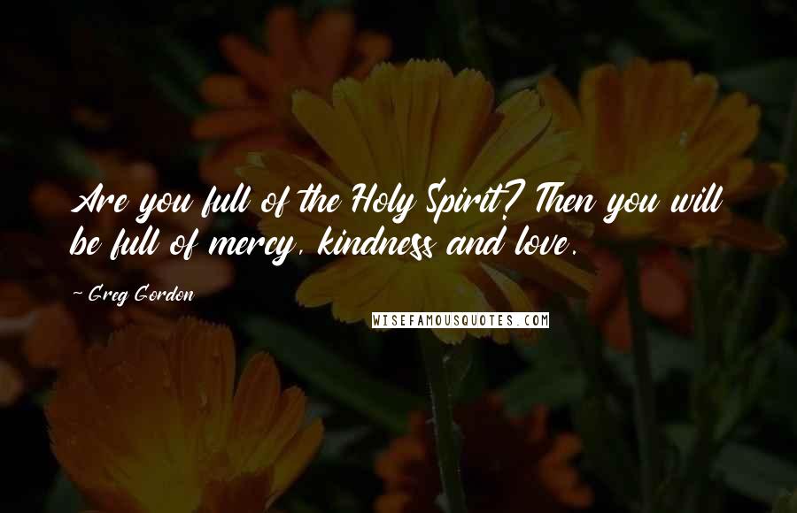 Greg Gordon Quotes: Are you full of the Holy Spirit? Then you will be full of mercy, kindness and love.