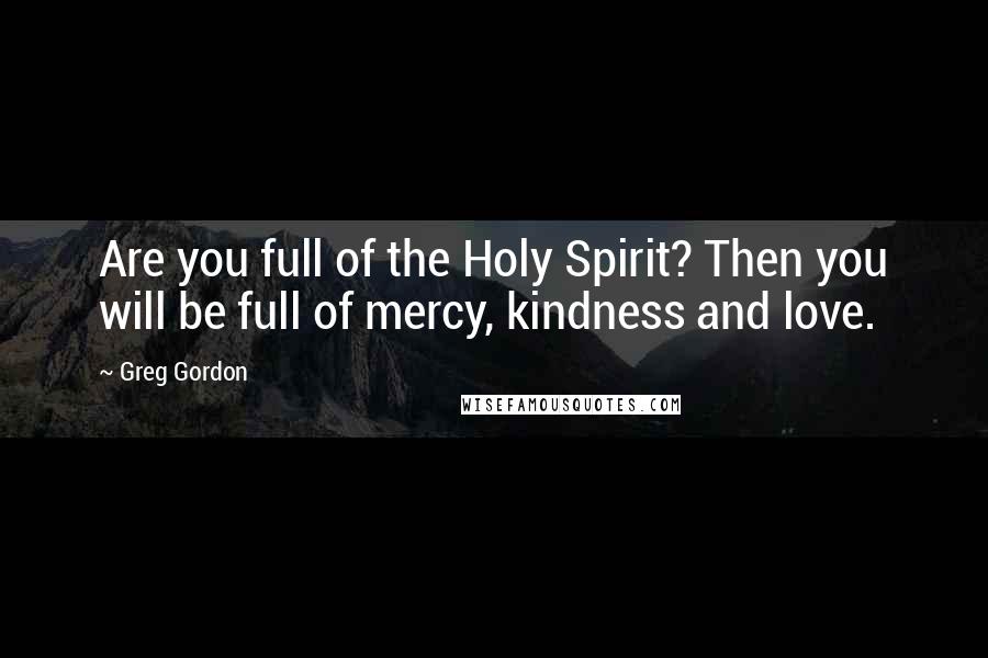 Greg Gordon Quotes: Are you full of the Holy Spirit? Then you will be full of mercy, kindness and love.