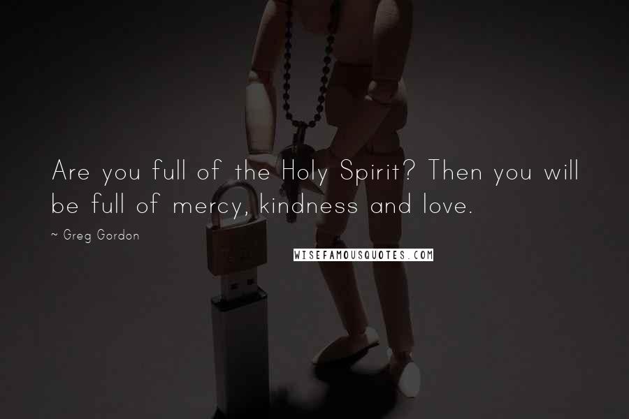 Greg Gordon Quotes: Are you full of the Holy Spirit? Then you will be full of mercy, kindness and love.