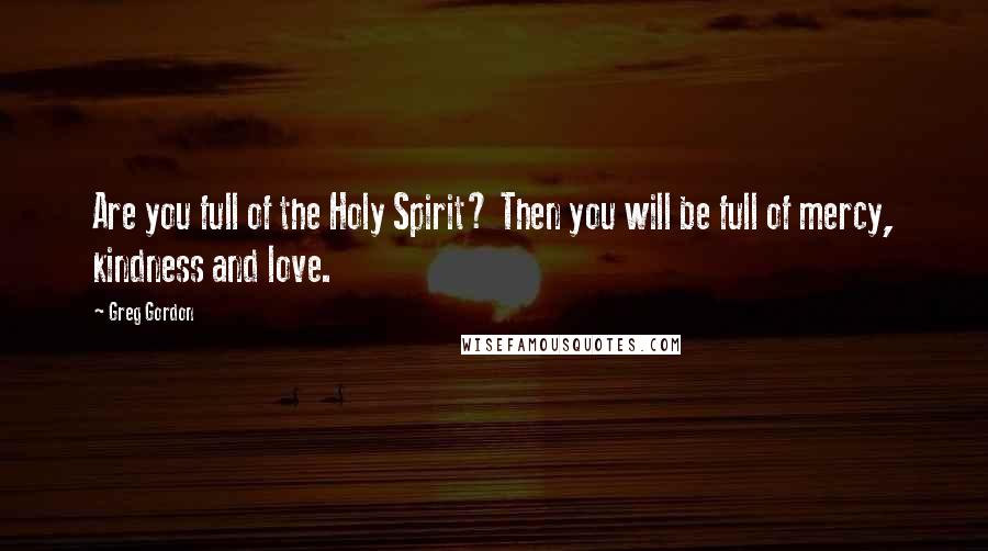 Greg Gordon Quotes: Are you full of the Holy Spirit? Then you will be full of mercy, kindness and love.