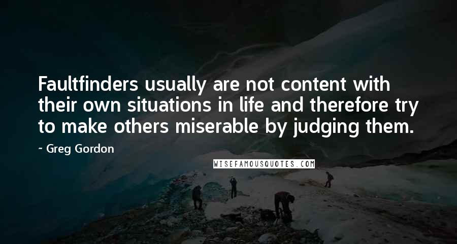 Greg Gordon Quotes: Faultfinders usually are not content with their own situations in life and therefore try to make others miserable by judging them.