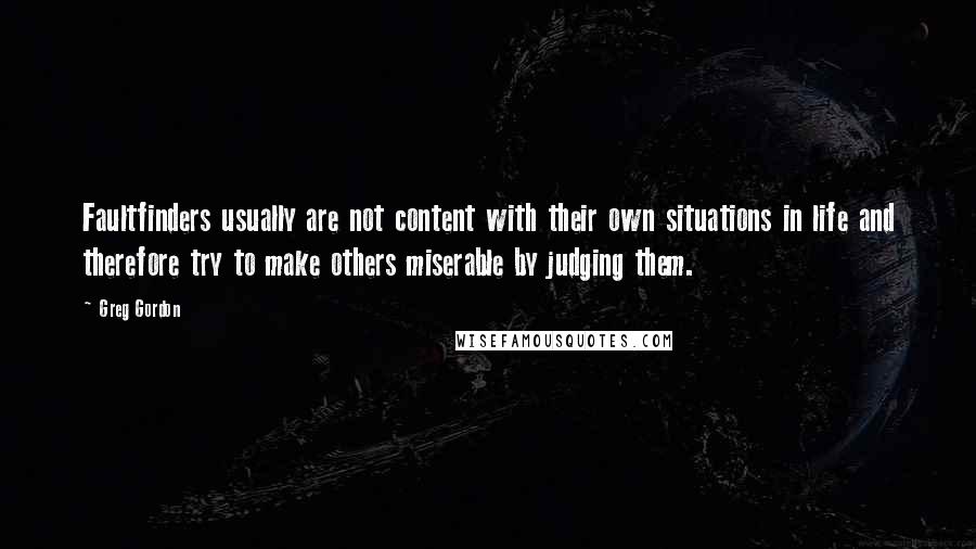 Greg Gordon Quotes: Faultfinders usually are not content with their own situations in life and therefore try to make others miserable by judging them.