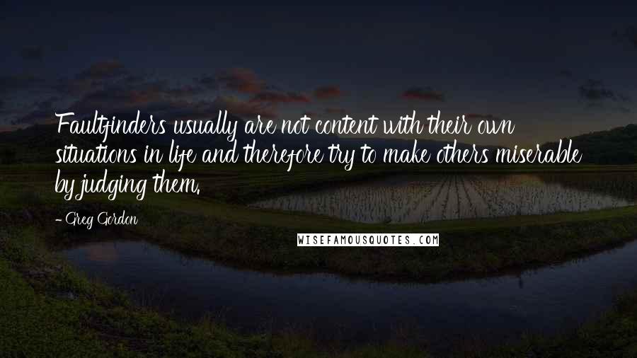 Greg Gordon Quotes: Faultfinders usually are not content with their own situations in life and therefore try to make others miserable by judging them.