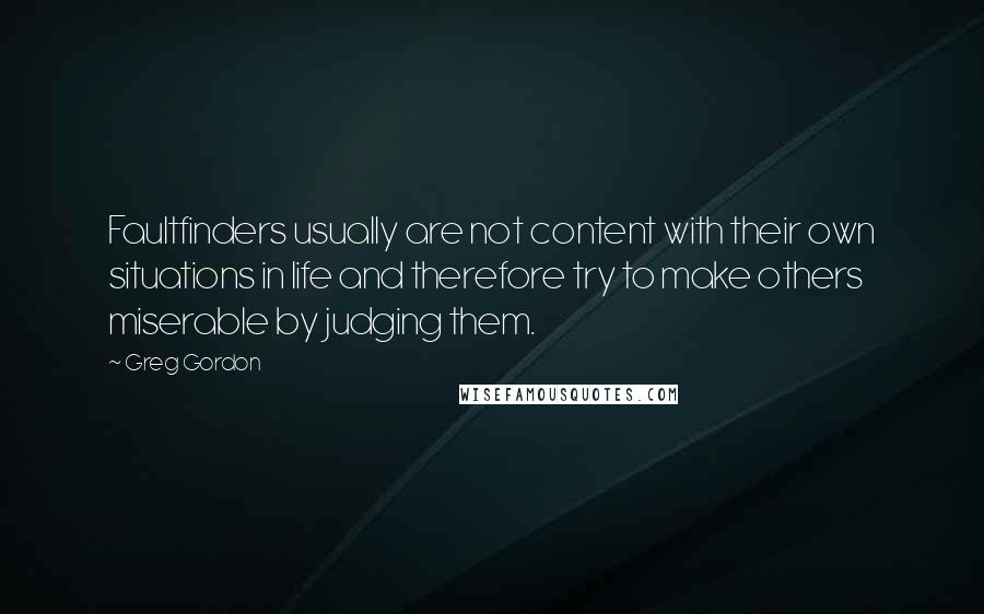 Greg Gordon Quotes: Faultfinders usually are not content with their own situations in life and therefore try to make others miserable by judging them.