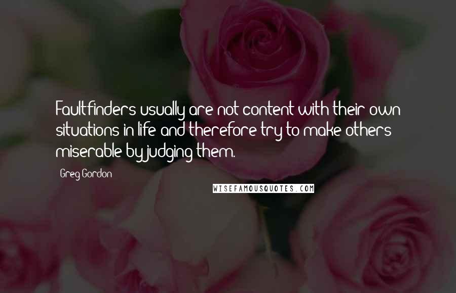 Greg Gordon Quotes: Faultfinders usually are not content with their own situations in life and therefore try to make others miserable by judging them.